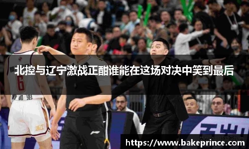 北控与辽宁激战正酣谁能在这场对决中笑到最后